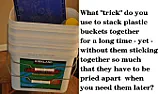 What's the trick to preventing stacked plastic buckets from sticking together?  (2025 Update) |  Like everyone else, I often stack similar sized plastic buckets,  but, over...